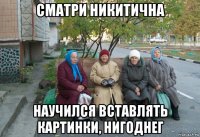 сматри никитична научился вставлять картинки, нигоднег