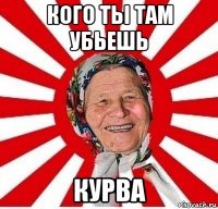 кого ты там убьешь курва