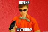 шутки шутишь?