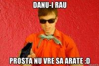 danu-i rau prosta nu vre sa arate :d