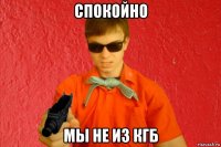 спокойно мы не из кгб