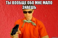 ты вообще обо мне мало знаешь 