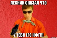 лесник сказал что у тебя его кфг!!!