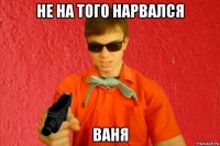 не на того нарвался ваня