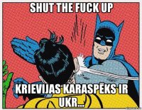 shut the fuck up krievijas karaspēks ir ukr...