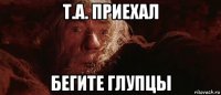 т.а. приехал бегите глупцы