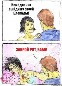 Немедленно выйди из своей Блокады! Закрой рот, баба!