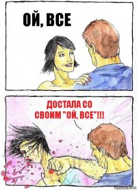 ОЙ, ВСЕ ДОСТАЛА СО СВОИМ "ОЙ, ВСЕ"!!!