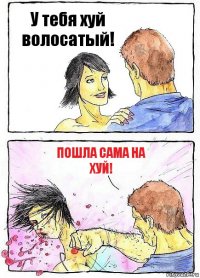 У тебя хуй волосатый! Пошла сама на хуй!