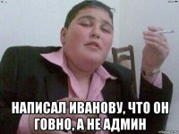  написал иванову, что он говно, а не админ