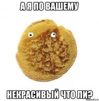 а я по вашему некрасивый что ли?