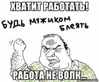 хватит работать! работа не волк...