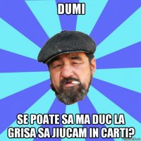 dumi se poate sa ma duc la grisa sa jiucam in carti?