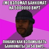 /me взломал банкомат на 5000000 вирт покажу как взламывать банкоматы за 50 вирт.