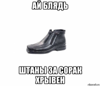 ай блядь штаны за сорак хрывен