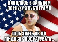 дивились з саньком порнуху з субтітрами шоб знать як до піндосок подкатувать...
