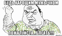 будь харощим мужычком пожалуйста...блеать!!!