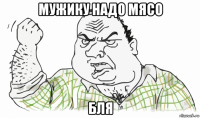 мужику надо мясо бля