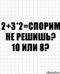 2+3*2=спорим не решишь? 10 или 8?