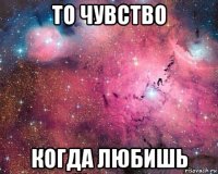 то чувство когда любишь