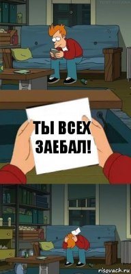 Ты всех заебал!