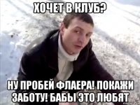 хочет в клуб? ну пробей флаера! покажи заботу! бабы это любят