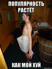 популярность растёт как мой хуй