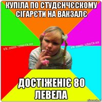 купіла по студєнчєскому сігарєти на вакзалє достіженіє 80 левела