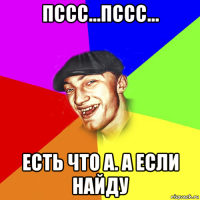 пссс...пссс... есть что а. а если найду