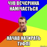 чув вєчєрінка намічається начав натирать туфлі