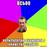 всьоо коли лопатою оббивають і конфєти роздають