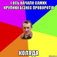 і ось начало самих крупних бізнес проворотів коляда