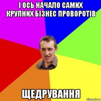 і ось начало самих крупних бізнес проворотів щедрування