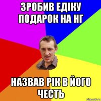 зробив едіку подарок на нг назвав рік в його честь