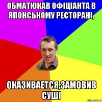 обматюкав офіціанта в японському ресторані, оказивается,замовив суші