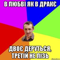 в любві як в дракє двоє деруться, третій не лізь