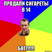 продали сигареты в 14 бог!!!!!!