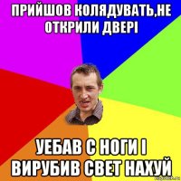 прийшов колядувать,не открили двері уебав с ноги і вирубив свет нахуй