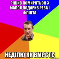 рішив помириться з малой,подарив рева і флінта неділю як вмєстє