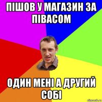 пішов у магазин за півасом один мені а другий собі