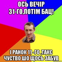 ось вечір 31-го,потім бац! і ранок 11 -го ,такє чуство шо щось забув