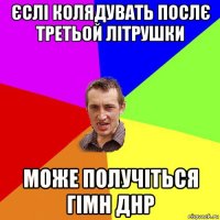 єслі колядувать послє третьой літрушки може получіться гімн днр