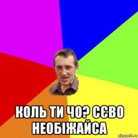  коль ти чо? сєво необіжайса