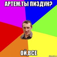 артем,ты пиздун? ой,все