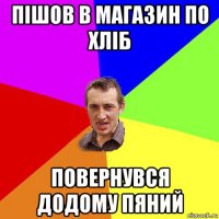 пішов в магазин по хліб повернувся додому пяний