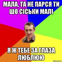 мала, та не парся ти шо сіськи малі я ж тебе за глаза люблюю