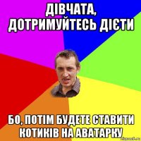 дівчата, дотримуйтесь дієти бо, потім будете ставити котиків на аватарку