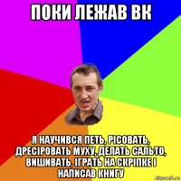 поки лежав вк я научився петь, рісовать, дресіровать муху, делать сальто, вишивать, іграть на скріпке і написав книгу