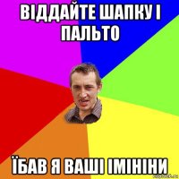 віддайте шапку і пальто їбав я ваші імініни