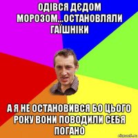 одівся дєдом морозом...остановляли гаїшніки а я не остановився бо цього року вони поводили себя погано